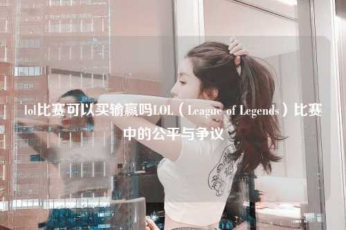 lol比赛可以买输赢吗LOL（League of Legends）比赛中的公平与争议