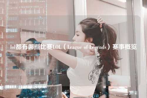 lol都有哪些比赛LOL（League of Legends）赛事概览