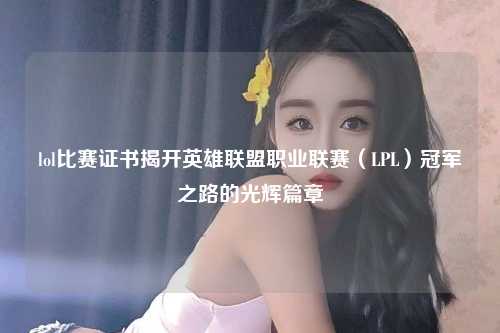 lol比赛证书揭开英雄联盟职业联赛（LPL）冠军之路的光辉篇章