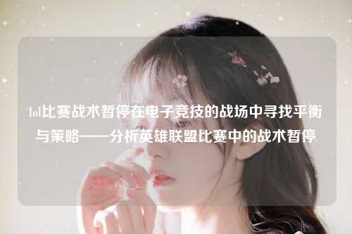 lol比赛战术暂停在电子竞技的战场中寻找平衡与策略——分析英雄联盟比赛中的战术暂停