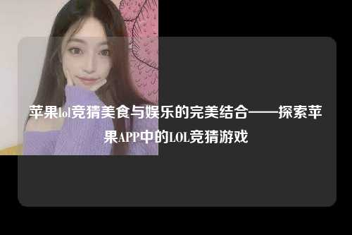 苹果lol竞猜美食与娱乐的完美结合——探索苹果APP中的LOL竞猜游戏