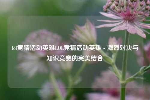 lol竞猜活动英雄LOL竞猜活动英雄 - 激烈对决与知识竞赛的完美结合