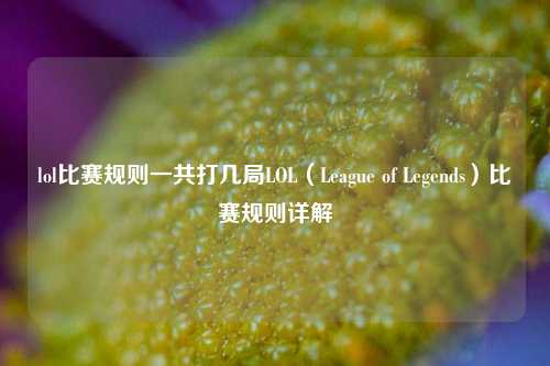 lol比赛规则一共打几局LOL（League of Legends）比赛规则详解