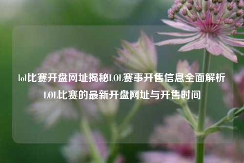 lol比赛开盘网址揭秘LOL赛事开售信息全面解析LOL比赛的最新开盘网址与开售时间
