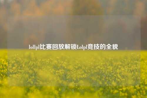 lollpl比赛回放解锁Lolpl竞技的全貌