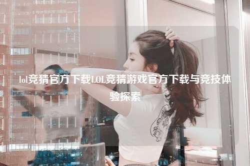 lol竞猜官方下载LOL竞猜游戏官方下载与竞技体验探索