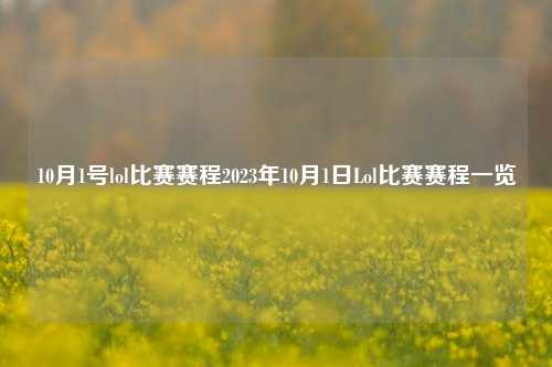 10月1号lol比赛赛程2023年10月1日Lol比赛赛程一览