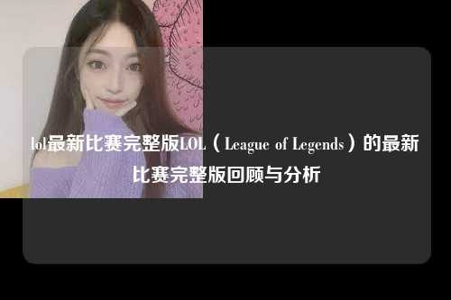 lol最新比赛完整版LOL（League of Legends）的最新比赛完整版回顾与分析