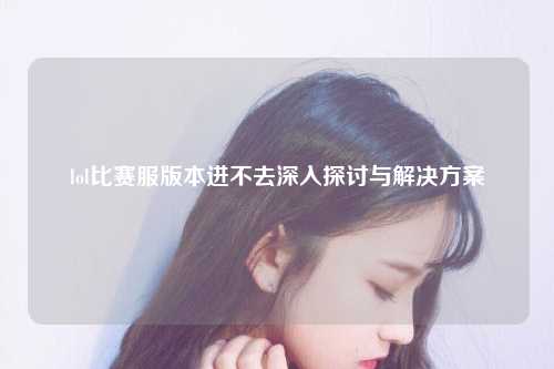 lol比赛服版本进不去深入探讨与解决方案