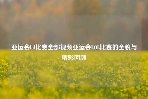 亚运会lol比赛全部视频亚运会LOL比赛的全貌与精彩回顾