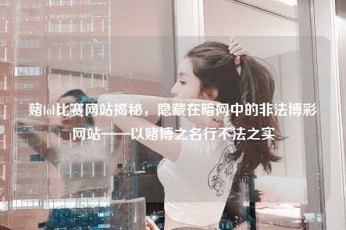 赌lol比赛网站揭秘，隐藏在暗网中的非法博彩网站——以赌博之名行不法之实