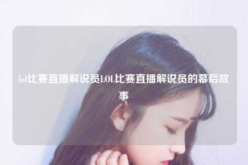 lol比赛直播解说员LOL比赛直播解说员的幕后故事