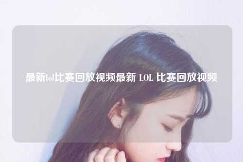 最新lol比赛回放视频最新 LOL 比赛回放视频