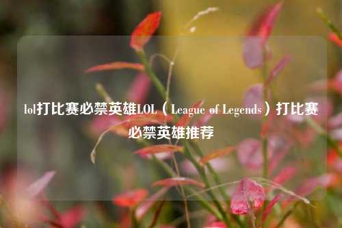 lol打比赛必禁英雄LOL（League of Legends）打比赛必禁英雄推荐