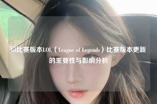 lol比赛版本LOL（League of Legends）比赛版本更新的重要性与影响分析