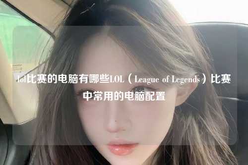 lol比赛的电脑有哪些LOL（League of Legends）比赛中常用的电脑配置