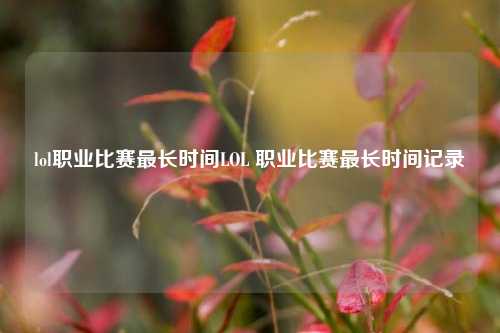 lol职业比赛最长时间LOL 职业比赛最长时间记录