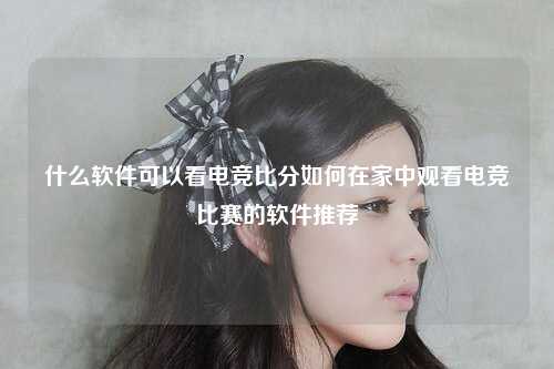 什么软件可以看电竞比分如何在家中观看电竞比赛的软件推荐