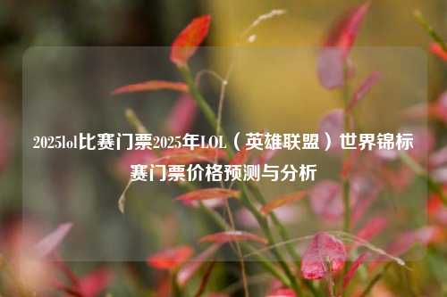 2025lol比赛门票2025年LOL（英雄联盟）世界锦标赛门票价格预测与分析