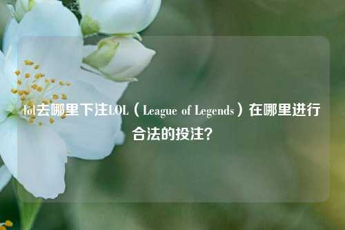 lol去哪里下注LOL（League of Legends）在哪里进行合法的投注？