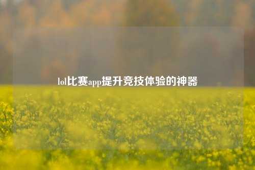 lol比赛app提升竞技体验的神器