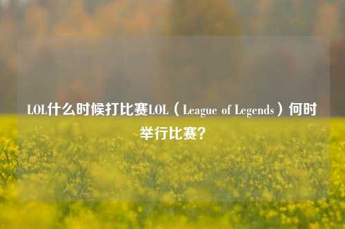 LOL什么时候打比赛LOL（League of Legends）何时举行比赛？