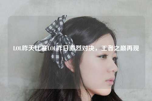 LOL昨天比赛LOL昨日激烈对决，王者之巅再现