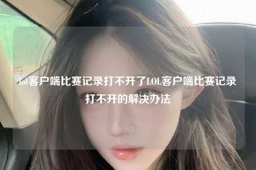 lol客户端比赛记录打不开了LOL客户端比赛记录打不开的解决办法