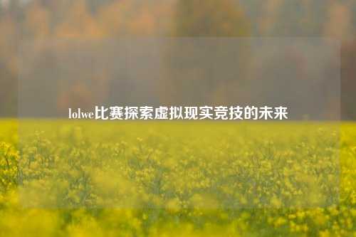 lolwe比赛探索虚拟现实竞技的未来