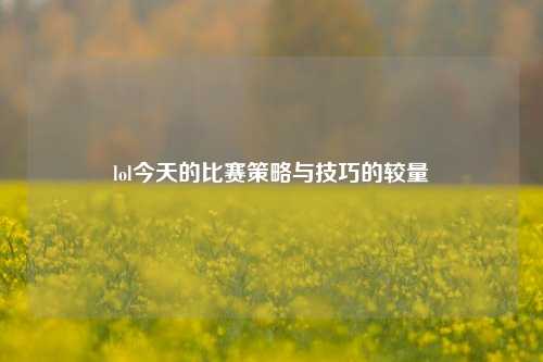 lol今天的比赛策略与技巧的较量