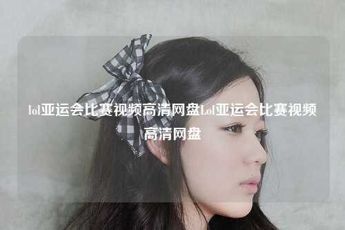 lol亚运会比赛视频高清网盘Lol亚运会比赛视频高清网盘