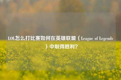LOL怎么打比赛如何在英雄联盟（League of Legends）中取得胜利？