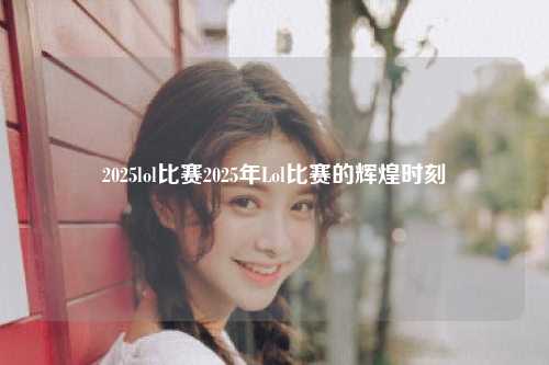 2025lol比赛2025年Lol比赛的辉煌时刻