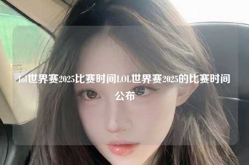 lol世界赛2025比赛时间LOL世界赛2025的比赛时间公布