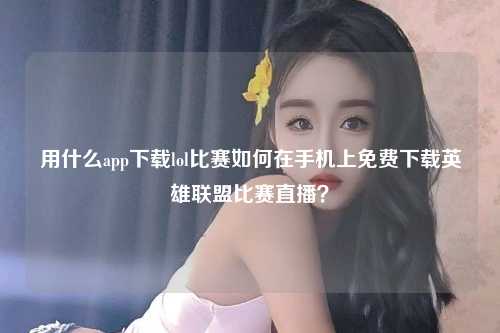 用什么app下载lol比赛如何在手机上免费下载英雄联盟比赛直播？