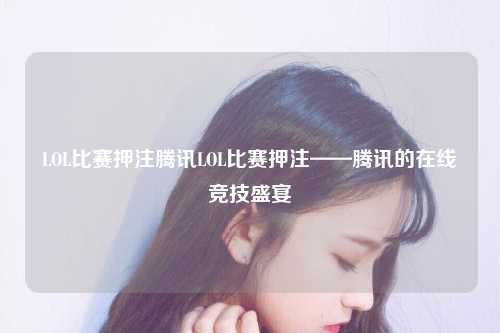 LOL比赛押注腾讯LOL比赛押注——腾讯的在线竞技盛宴