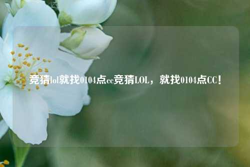竞猜lol就找0104点cc竞猜LOL，就找0104点CC！