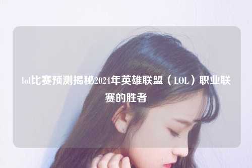 lol比赛预测揭秘2024年英雄联盟（LOL）职业联赛的胜者