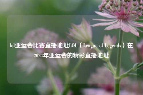 lol亚运会比赛直播地址LOL（League of Legends）在2024年亚运会的精彩直播地址