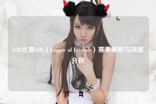 LOL比赛LOL（League of Legends）赛事解析与深度分析