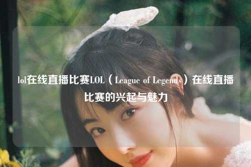 lol在线直播比赛LOL（League of Legends）在线直播比赛的兴起与魅力