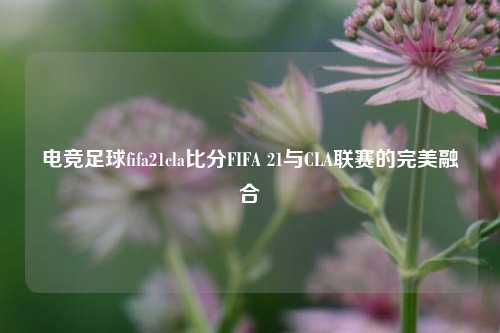 电竞足球fifa21cla比分FIFA 21与CLA联赛的完美融合
