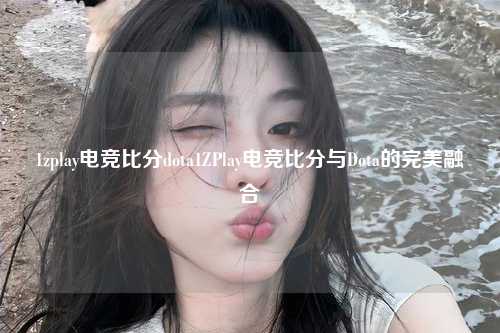 1zplay电竞比分dota1ZPlay电竞比分与Dota的完美融合