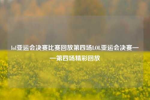 lol亚运会决赛比赛回放第四场LOL亚运会决赛——第四场精彩回放