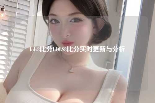 lols8比分LOLS8比分实时更新与分析
