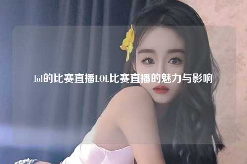 lol的比赛直播LOL比赛直播的魅力与影响