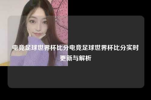电竞足球世界杯比分电竞足球世界杯比分实时更新与解析