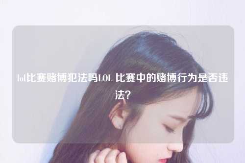 lol比赛赌博犯法吗LOL 比赛中的赌博行为是否违法？