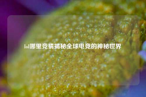 lol哪里竞猜揭秘全球电竞的神秘世界
