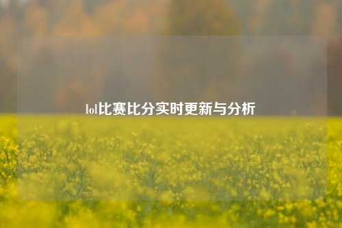 lol比赛比分实时更新与分析